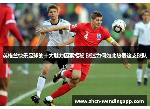英格兰快乐足球的十大魅力因素揭秘 球迷为何如此热爱这支球队
