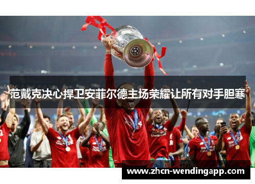 范戴克决心捍卫安菲尔德主场荣耀让所有对手胆寒