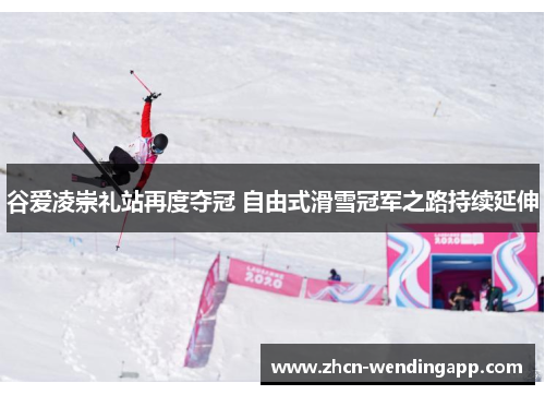 谷爱凌崇礼站再度夺冠 自由式滑雪冠军之路持续延伸