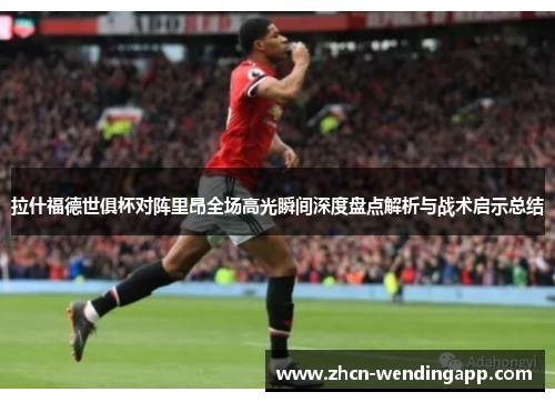 拉什福德世俱杯对阵里昂全场高光瞬间深度盘点解析与战术启示总结