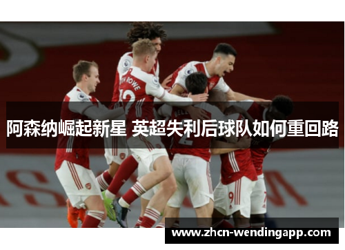 阿森纳崛起新星 英超失利后球队如何重回路
