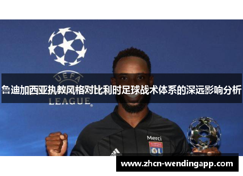 鲁迪加西亚执教风格对比利时足球战术体系的深远影响分析 鲁迪加西亚执教风格对比利时足球战术体系的深远影响分析