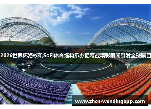 2026世界杯洛杉矶SoFi体育场将承办揭幕战精彩瞬间引发全球瞩目 2026世界杯洛杉矶SoFi体育场将承办揭幕战精彩瞬间引发全球瞩目