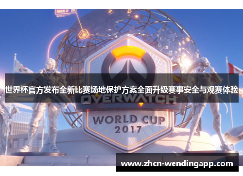 世界杯官方发布全新比赛场地保护方案全面升级赛事安全与观赛体验