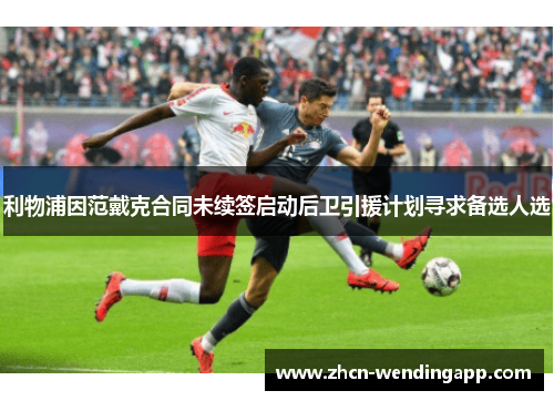 利物浦因范戴克合同未续签启动后卫引援计划寻求备选人选