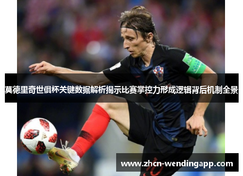 莫德里奇世俱杯关键数据解析揭示比赛掌控力形成逻辑背后机制全景