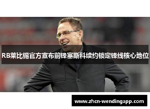 RB莱比锡官方宣布前锋塞斯科续约锁定锋线核心地位 RB莱比锡官方宣布前锋塞斯科续约锁定锋线核心地位