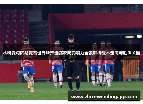 从科曼对阵马竞看世界杯预选赛攻防影响力全景解析战术走向与胜负关键
