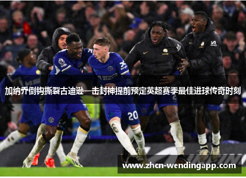 加纳乔倒钩撕裂古迪逊一击封神提前预定英超赛季最佳进球传奇时刻