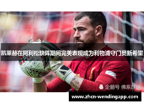 凯莱赫在阿利松缺阵期间完美表现成为利物浦守门员新希望 凯莱赫在阿利松缺阵期间完美表现成为利物浦守门员新希望