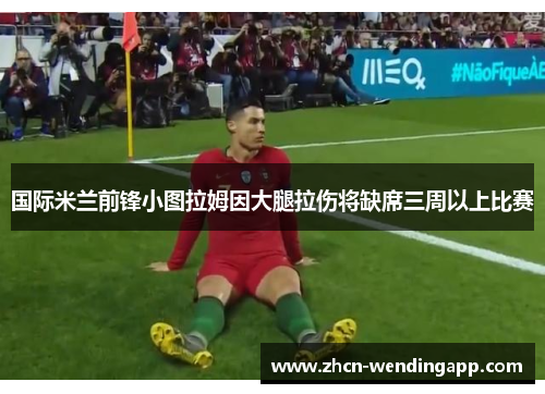 国际米兰前锋小图拉姆因大腿拉伤将缺席三周以上比赛 国际米兰前锋小图拉姆因大腿拉伤将缺席三周以上比赛