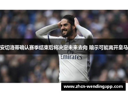 安切洛蒂确认赛季结束后将决定未来去向 暗示可能离开皇马