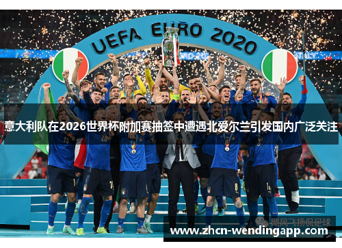 意大利队在2026世界杯附加赛抽签中遭遇北爱尔兰引发国内广泛关注