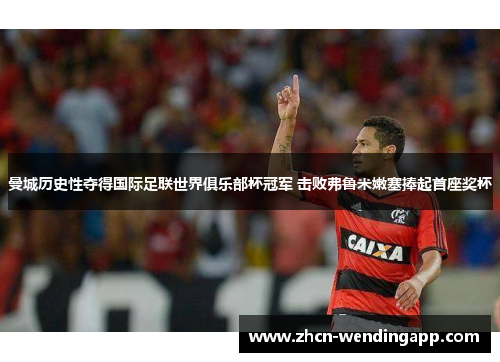 曼城历史性夺得国际足联世界俱乐部杯冠军 击败弗鲁米嫩塞捧起首座奖杯