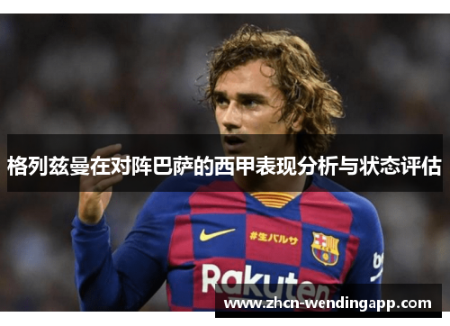 格列兹曼在对阵巴萨的西甲表现分析与状态评估