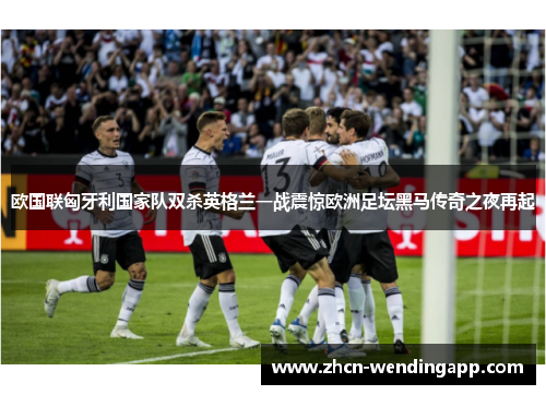 欧国联匈牙利国家队双杀英格兰一战震惊欧洲足坛黑马传奇之夜再起
