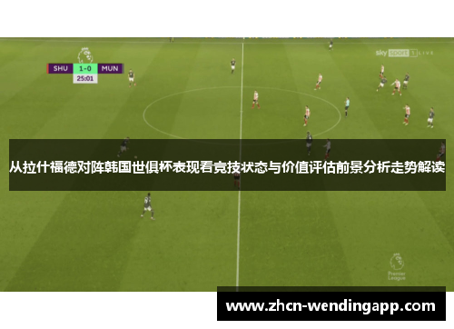 从拉什福德对阵韩国世俱杯表现看竞技状态与价值评估前景分析走势解读