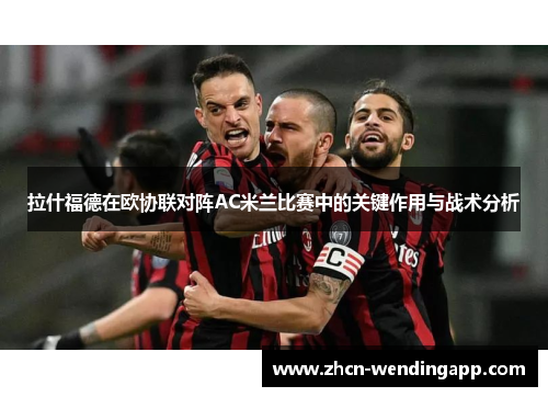 拉什福德在欧协联对阵AC米兰比赛中的关键作用与战术分析