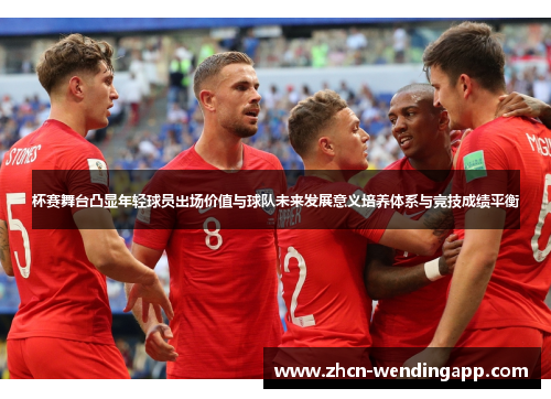 杯赛舞台凸显年轻球员出场价值与球队未来发展意义培养体系与竞技成绩平衡