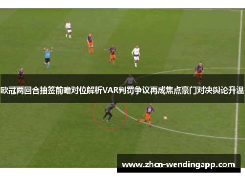 欧冠两回合抽签前瞻对位解析VAR判罚争议再成焦点豪门对决舆论升温