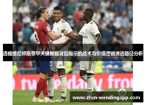透视维尼修斯意甲关键数据背后揭示的战术与价值逻辑演进路径分析 透视维尼修斯意甲关键数据背后揭示的战术与价值逻辑演进路径分析