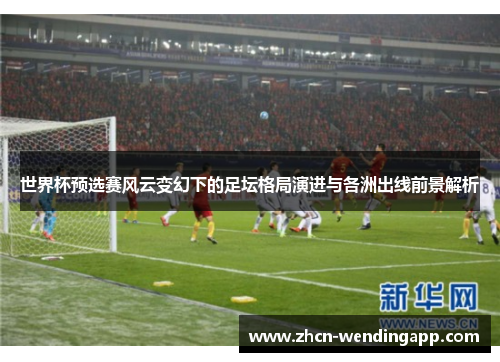 世界杯预选赛风云变幻下的足坛格局演进与各洲出线前景解析
