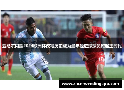 亚马尔闪耀2024欧洲杯改写历史成为最年轻进球球员掀起王时代