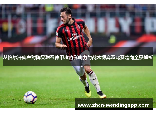 从恰尔汗奥卢对阵曼联看德甲攻防影响力与战术博弈及比赛走向全景解析