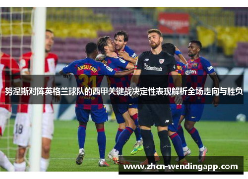 努涅斯对阵英格兰球队的西甲关键战决定性表现解析全场走向与胜负
