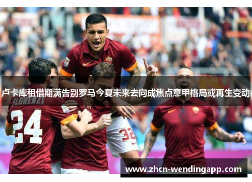 卢卡库租借期满告别罗马今夏未来去向成焦点意甲格局或再生变动