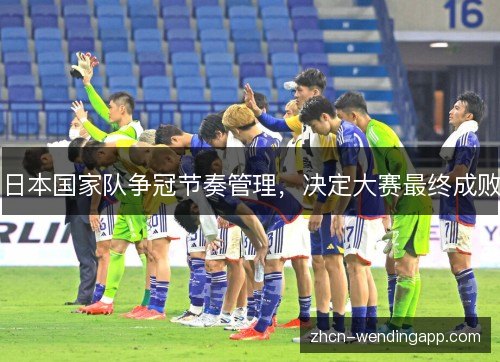 日本国家队争冠节奏管理,决定大赛最终成败 日本国家队争冠节奏管理,决定大赛最终成败