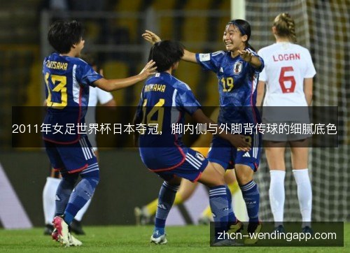 2011年女足世界杯日本夺冠,脚内侧与外脚背传球的细腻底色 2011年女足世界杯日本夺冠,脚内侧与外脚背传球的细腻底色